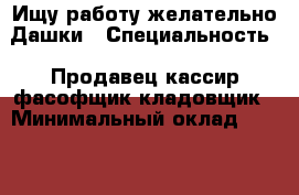 Ищу работу,желательно Дашки › Специальность ­ Продавец,кассир,фасофщик,кладовщик › Минимальный оклад ­ 20 000 › Возраст ­ 22 - Рязанская обл. Работа » Резюме   